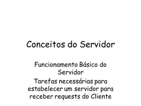 Conceitos do Servidor Funcionamento Básico do Servidor Tarefas necessárias para estabelecer um servidor para receber requests do Cliente.