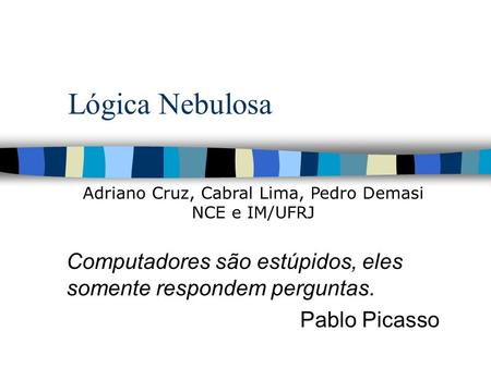 Lógica Nebulosa Computadores são estúpidos, eles somente respondem perguntas. Pablo Picasso Adriano Cruz, Cabral Lima, Pedro Demasi NCE e IM/UFRJ.