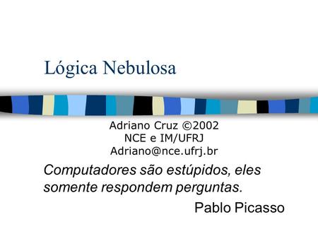 Lógica Nebulosa Computadores são estúpidos, eles somente respondem perguntas. Pablo Picasso Adriano Cruz ©2002 NCE e IM/UFRJ