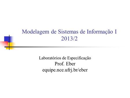 Modelagem de Sistemas de Informação I 2013/2 Laboratórios de Especificação Prof. Eber equipe.nce.ufrj.br/eber.