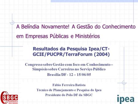 A Belíndia Novamente! A Gestão do Conhecimento em Empresas Públicas e Ministérios Resultados da Pesquisa Ipea/CT- GCIE/PUCPR/TerraForum (2004) Congresso.