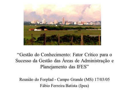 “Gestão do Conhecimento: Fator Crítico para o Sucesso da Gestão das Áreas de Administração e Planejamento das IFES” Reunião do Forplad - Campo Grande (MS)