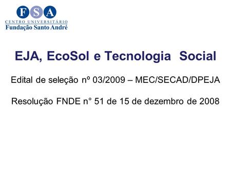 EJA, EcoSol e Tecnologia Social Edital de seleção nº 03/2009 – MEC/SECAD/DPEJA Resolução FNDE n° 51 de 15 de dezembro de 2008.