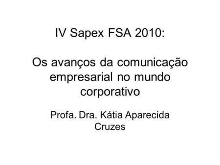IV Sapex FSA 2010: Os avanços da comunicação empresarial no mundo corporativo Profa. Dra. Kátia Aparecida Cruzes.