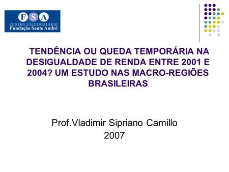 TENDÊNCIA OU QUEDA TEMPORÁRIA NA DESIGUALDADE DE RENDA ENTRE 2001 E 2004? UM ESTUDO NAS MACRO-REGIÕES BRASILEIRAS Prof.Vladimir Sipriano Camillo 2007.