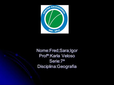 Nome:Fred;Sara;Igor Profª:Karla Veloso Serie:7ª Disciplina:Geografia