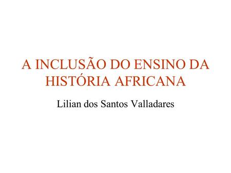 A INCLUSÃO DO ENSINO DA HISTÓRIA AFRICANA Lilian dos Santos Valladares.