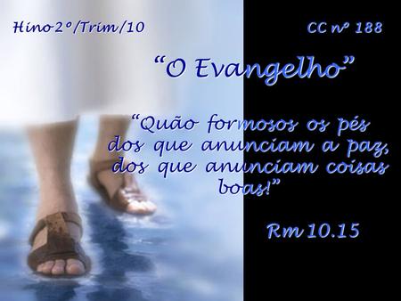 Hino 2º/Trim /10  CC nº 188 “O Evangelho” “Quão formosos os pés dos que anunciam a paz, dos que anunciam.