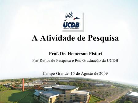 18/05/051 A Atividade de Pesquisa Prof. Dr. Hemerson Pistori Pró-Reitor de Pesquisa e Pós-Graduação da UCDB Campo Grande, 15 de Agosto de 2009.