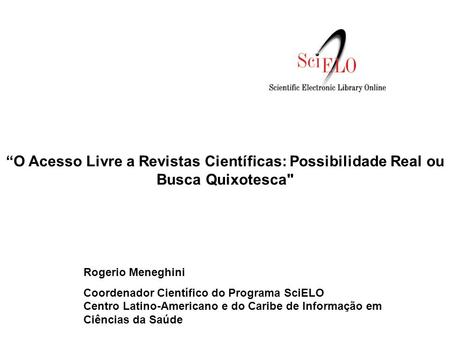 “O Acesso Livre a Revistas Científicas: Possibilidade Real ou Busca Quixotesca Rogerio Meneghini Coordenador Científico do Programa SciELO.