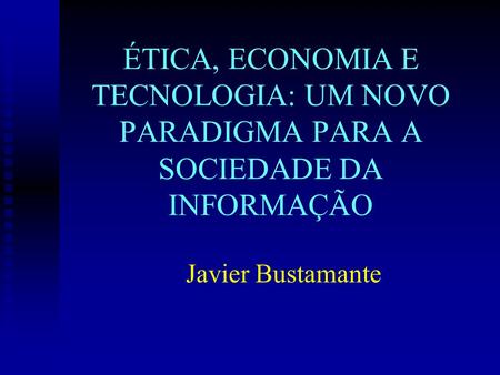 ÉTICA, ECONOMIA E TECNOLOGIA: UM NOVO PARADIGMA PARA A SOCIEDADE DA INFORMAÇÃO Javier Bustamante.