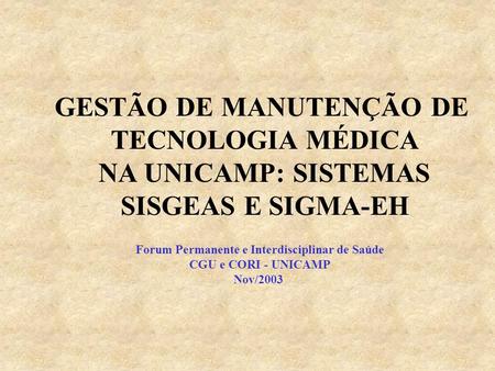 GESTÃO DE MANUTENÇÃO DE TECNOLOGIA MÉDICA NA UNICAMP: SISTEMAS SISGEAS E SIGMA-EH Forum Permanente e Interdisciplinar de Saúde CGU e CORI - UNICAMP Nov/2003.
