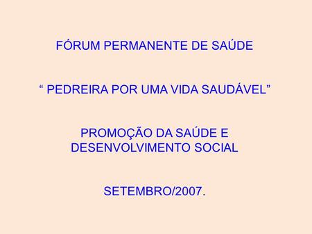 FÓRUM PERMANENTE DE SAÚDE PEDREIRA POR UMA VIDA SAUDÁVEL PROMOÇÃO DA SAÚDE E DESENVOLVIMENTO SOCIAL SETEMBRO/2007.
