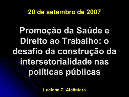 20 de setembro de 2007 Promoção da Saúde e Direito ao Trabalho: o desafio da construção da intersetorialidade nas políticas públicas Luciana C. Alcântara.