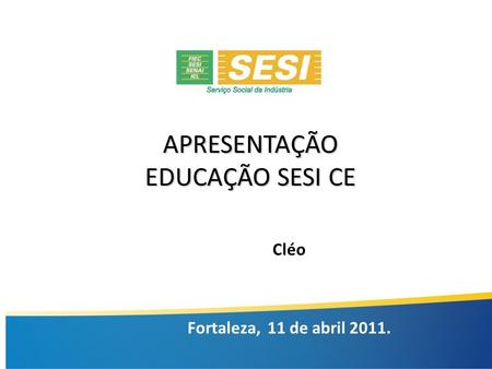 APRESENTAÇÃO EDUCAÇÃO SESI CE Cléo Fortaleza, 11 de abril 2011.