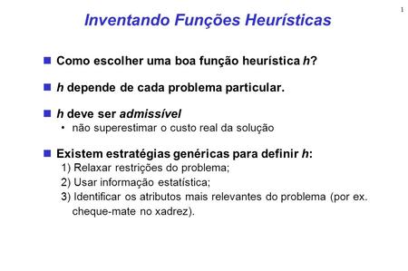 1 Inventando Funções Heurísticas Como escolher uma boa função heurística h? h depende de cada problema particular. h deve ser admissível não superestimar.