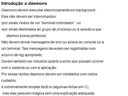 Introdução a daemons Daemons devem executar silenciosamente em background. Eles não devem ser interrompidos: por sinais vindos de um “terminal controlador”,
