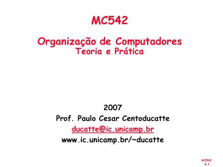 MC542 6.1 2007 Prof. Paulo Cesar Centoducatte  MC542 Organização de Computadores Teoria e Prática.