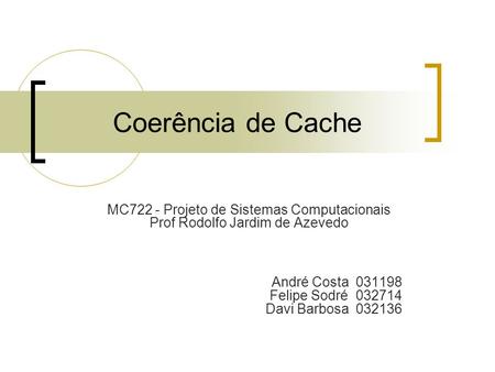Coerência de Cache MC722 - Projeto de Sistemas Computacionais Prof Rodolfo Jardim de Azevedo André Costa 031198 Felipe Sodré 032714 Davi Barbosa 032136.
