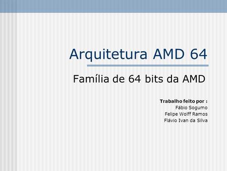 Arquitetura AMD 64 Família de 64 bits da AMD Trabalho feito por :