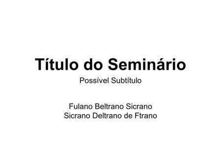 Título do Seminário Possível Subtítulo Fulano Beltrano Sicrano Sicrano Deltrano de Ftrano.