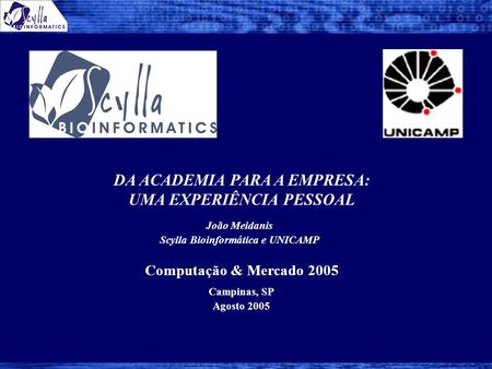 Campinas, SP Agosto 2005 Computação & Mercado 2005 DA ACADEMIA PARA A EMPRESA: UMA EXPERIÊNCIA PESSOAL João Meidanis Scylla Bioinformática e UNICAMP.