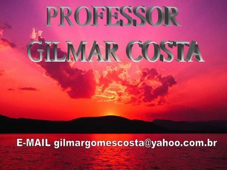 E-MAIL gilmargomescosta@yahoo.com.br PROFESSOR GILMAR COSTA E-MAIL gilmargomescosta@yahoo.com.br.