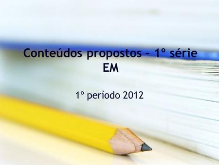 Conteúdos propostos – 1º série EM 1º período 2012.