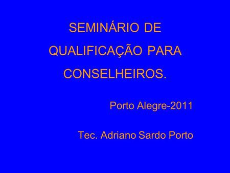 SEMINÁRIO DE QUALIFICAÇÃO PARA CONSELHEIROS. Porto Alegre-2011 Tec. Adriano Sardo Porto.