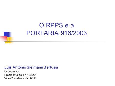 O RPPS e a PORTARIA 916/2003 Luís Antônio Sleimann Bertussi Economista
