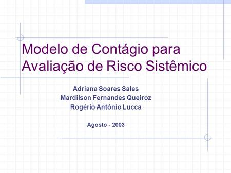 Modelo de Contágio para Avaliação de Risco Sistêmico Adriana Soares Sales Mardilson Fernandes Queiroz Rogério Antônio Lucca Agosto - 2003.
