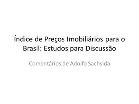 Índice de Preços Imobiliários para o Brasil: Estudos para Discussão Comentários de Adolfo Sachsida.