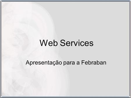Web Services Apresentação para a Febraban. Apresentação Objetivos da apresentação –Demonstrar para stakeholders (particularmente da Febraban) as características.