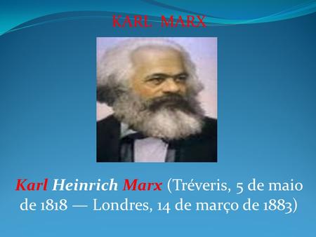 KARL MARX Karl Heinrich Marx (Tréveris, 5 de maio de 1818 — Londres, 14 de março de 1883)