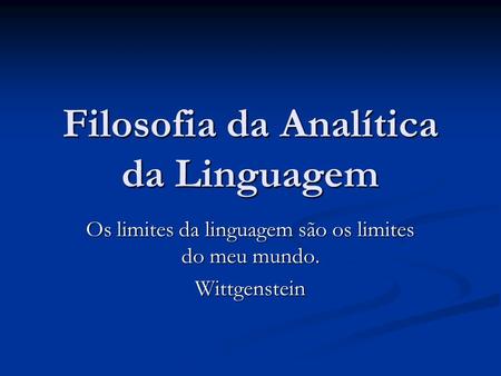 Filosofia da Analítica da Linguagem Os limites da linguagem são os limites do meu mundo. Wittgenstein.