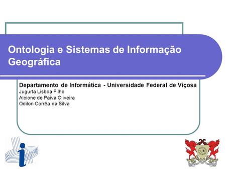 Ontologia e Sistemas de Informação Geográfica Departamento de Informática - Universidade Federal de Viçosa Jugurta Lisboa Filho Alcione de Paiva Oliveira.