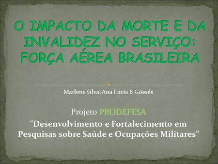 Marlene Silva; Ana Lúcia B Góesés PRODEFESA Projeto PRODEFESA Desenvolvimento e Fortalecimento em Pesquisas sobre Saúde e Ocupações Militares.