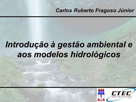 Introdução à gestão ambiental e aos modelos hidrológicos Carlos Ruberto Fragoso Júnior.