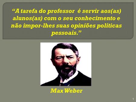 “A tarefa do professor é servir aos(as) alunos(as) com o seu conhecimento e não impor-lhes suas opiniões políticas pessoais.” Max Weber.