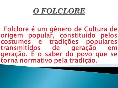 O FOLCLORE Folclore é um gênero de Cultura de origem popular, constituído pelos costumes e tradições populares transmitidos de geração em geração.