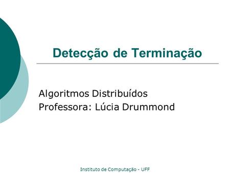 Instituto de Computação - UFF Detecção de Terminação Algoritmos Distribuídos Professora: Lúcia Drummond.