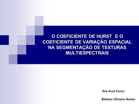 O COEFICIENTE DE HURST E O COEFICIENTE DE VARIAÇÃO ESPACIAL NA SEGMENTAÇÃO DE TEXTURAS MULTIESPECTRAIS Dra Aura Conci Éldman Oliveira Nunes.