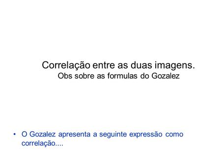 Correlação entre as duas imagens. Obs sobre as formulas do Gozalez O Gozalez apresenta a seguinte expressão como correlação....
