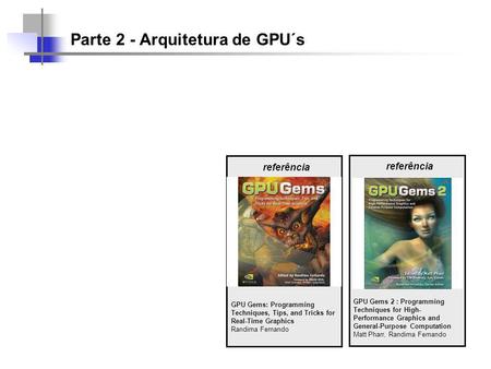Parte 2 - Arquitetura de GPU´s referência GPU Gems: Programming Techniques, Tips, and Tricks for Real-Time Graphics Randima Fernando referência GPU Gems.