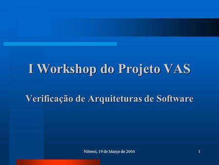 Niteroi, 19 de Março de 20041 I Workshop do Projeto VAS Verificação de Arquiteturas de Software.