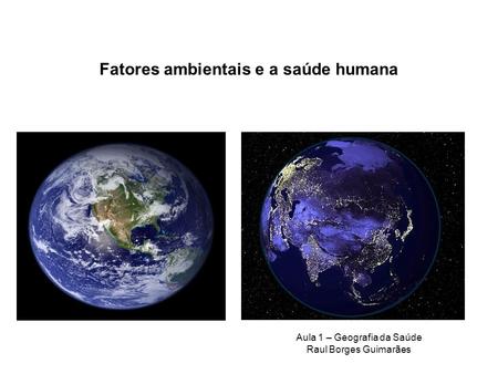 Fatores ambientais e a saúde humana Aula 1 – Geografia da Saúde Raul Borges Guimarães.