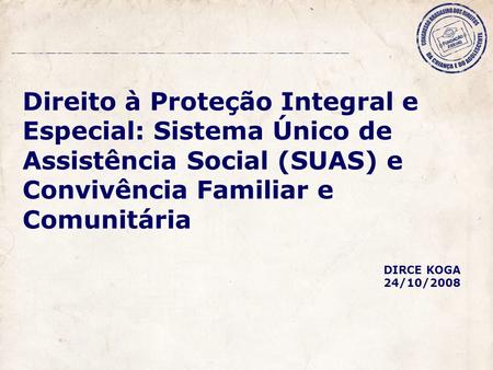 Direito à Proteção Integral e Especial: Sistema Único de Assistência Social (SUAS) e Convivência Familiar e Comunitária DIRCE KOGA 24/10/2008.