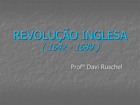 REVOLUÇÃO INGLESA ( 1642 - 1689 ) Prof° Davi Ruschel.