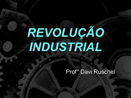 REVOLUÇÃO INDUSTRIAL Prof° Davi Ruschel.
