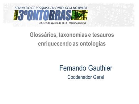 Fernando Gauthier Coodenador Geral Glossários, taxonomias e tesauros enriquecendo as ontologias.